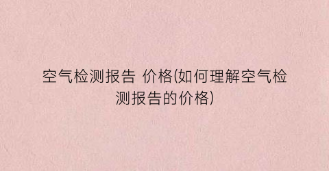 空气检测报告 价格(如何理解空气检测报告的价格)